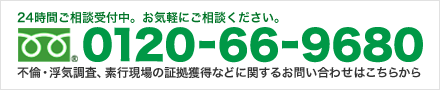 24時間ご相談受付中。お気軽にご相談ください。 0120-66-9680 不倫・浮気調査、素行現場の証拠獲得などに関するお問い合わせはこちらから